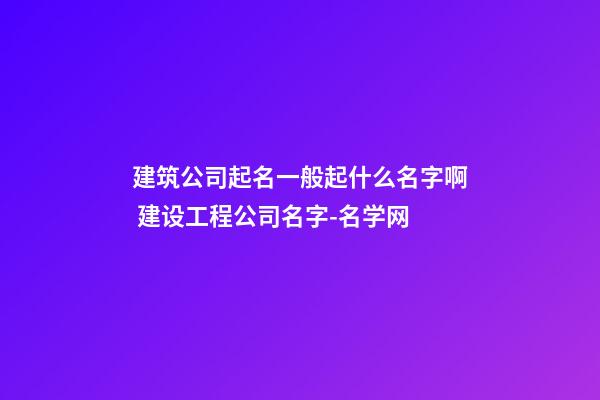 建筑公司起名一般起什么名字啊 建设工程公司名字-名学网-第1张-公司起名-玄机派